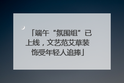 端午“氛围组”已上线，文艺范艾草装饰受年轻人追捧
