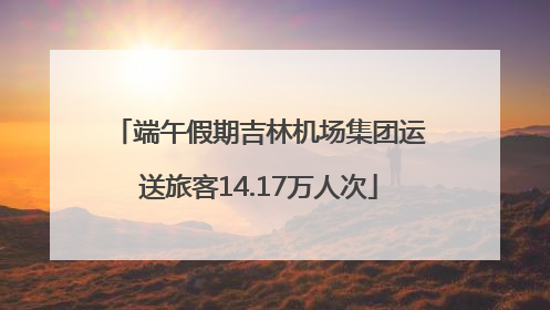 端午假期吉林机场集团运送旅客14.17万人次