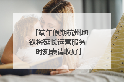 端午假期杭州地铁将延长运营服务 时刻表请收好