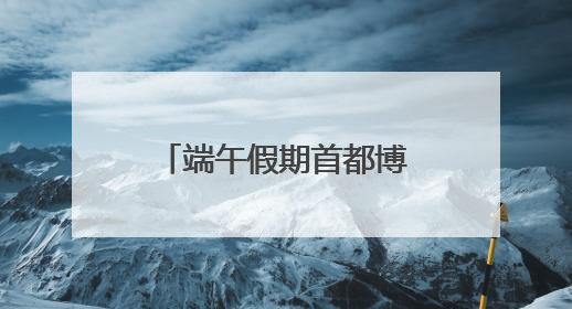端午假期首都博物馆延长开放！