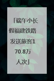 端午小长假福建铁路发送旅客170.8万人次