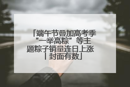 端午节叠加高考季 “一举高粽”等主题粽子销量连日上涨丨封面有数