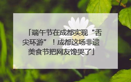 端午节在成都实现“舌尖环游”！成都这场非遗美食节把网友馋哭了