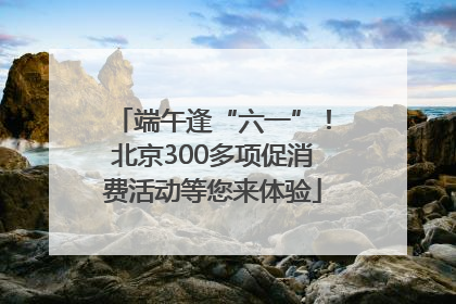端午逢“六一”！北京300多项促消费活动等您来体验