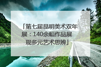 第七届昆明美术双年展：140余幅作品展现多元艺术思辨