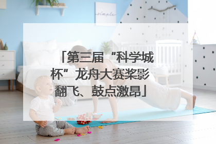 第三届“科学城杯”龙舟大赛桨影翻飞、鼓点激昂