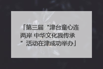 第三届“津台童心连两岸 中华文化我传承”活动在津成功举办