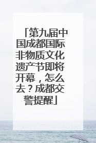 第九届中国成都国际非物质文化遗产节即将开幕，怎么去？成都交警提醒