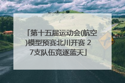 第十五届运动会(航空)模型预赛北川开赛 27支队伍竞逐蓝天