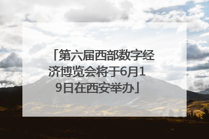 第六届西部数字经济博览会将于6月19日在西安举办