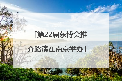 第22届东博会推介路演在南京举办