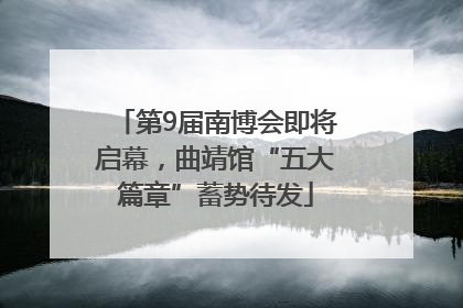 第9届南博会即将启幕，曲靖馆“五大篇章”蓄势待发