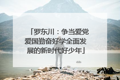 罗东川：争当爱党爱国勤奋好学全面发展的新时代好少年