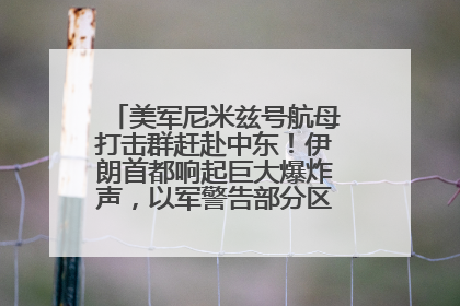 美军尼米兹号航母打击群赶赴中东！伊朗首都响起巨大爆炸声，以军警告部分区域民众紧急撤离