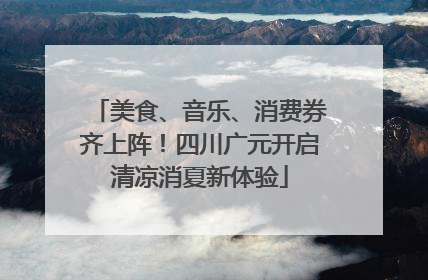 美食、音乐、消费券齐上阵！四川广元开启清凉消夏新体验