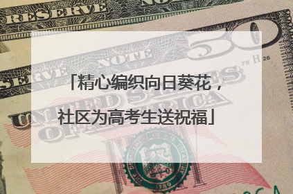 精心编织向日葵花，社区为高考生送祝福