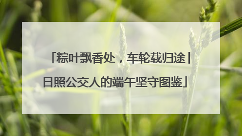 粽叶飘香处，车轮载归途│日照公交人的端午坚守图鉴