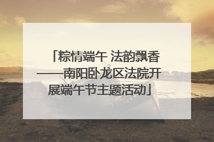 粽情端午 法韵飘香——南阳卧龙区法院开展端午节主题活动
