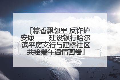 粽香飘邻里 反诈护安康——建设银行哈尔滨平房支行与建桥社区共绘端午温情画卷
