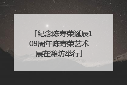 纪念陈寿荣诞辰109周年陈寿荣艺术展在潍坊举行