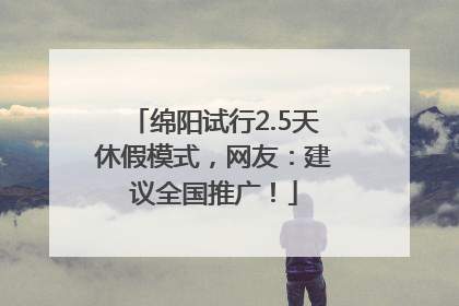 绵阳试行2.5天休假模式，网友：建议全国推广！