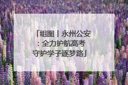 组图丨永州公安：全力护航高考 守护学子逐梦路