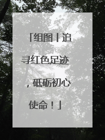 组图丨追寻红色足迹，砥砺初心使命！