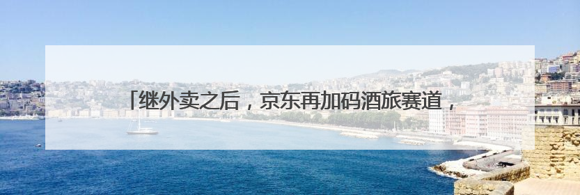 继外卖之后，京东再加码酒旅赛道，以3倍薪资“挖人”？业内人士回应