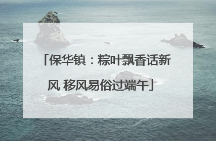保华镇：粽叶飘香话新风 移风易俗过端午