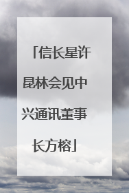 信长星许昆林会见中兴通讯董事长方榕