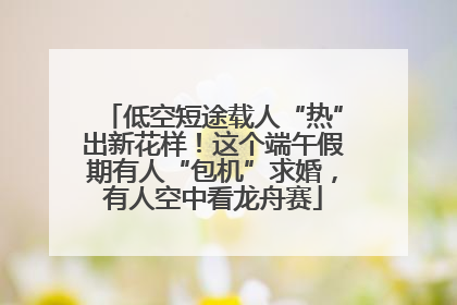 低空短途载人“热”出新花样！这个端午假期有人“包机”求婚，有人空中看龙舟赛