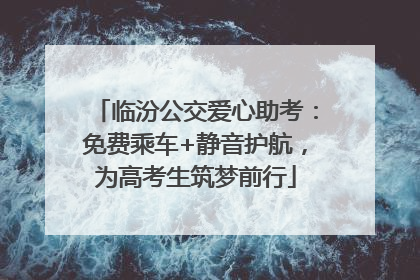 临汾公交爱心助考：免费乘车+静音护航，为高考生筑梦前行