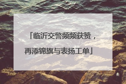 临沂交警频频获赞，再添锦旗与表扬工单