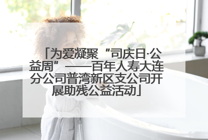 为爱凝聚“司庆日·公益周”——百年人寿大连分公司普湾新区支公司开展助残公益活动
