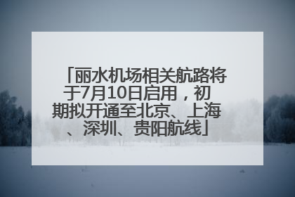丽水机场相关航路将于7月10日启用，初期拟开通至北京、上海、深圳、贵阳航线