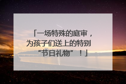 一场特殊的庭审，为孩子们送上的特别“节日礼物”！