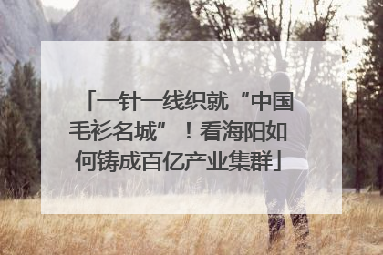 一针一线织就“中国毛衫名城”！看海阳如何铸成百亿产业集群