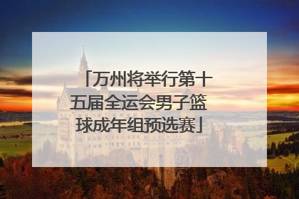 万州将举行第十五届全运会男子篮球成年组预选赛