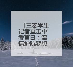 三秦学生记者直击中考首日：温情护航梦想起航