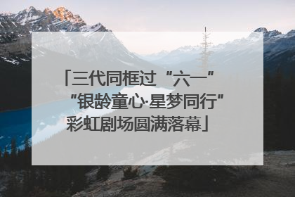 三代同框过“六一” “银龄童心·星梦同行”彩虹剧场圆满落幕