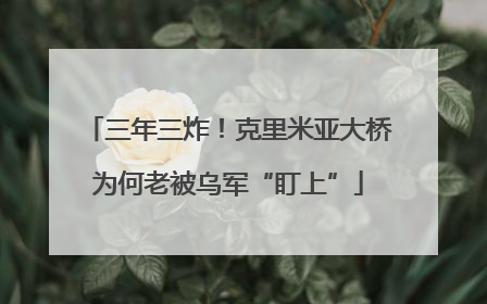 三年三炸！克里米亚大桥为何老被乌军“盯上”