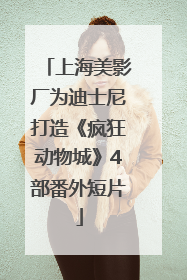 上海美影厂为迪士尼打造《疯狂动物城》4部番外短片