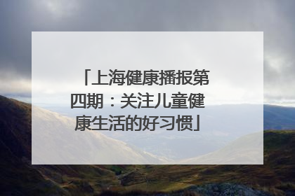 上海健康播报第四期：关注儿童健康生活的好习惯
