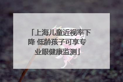 上海儿童近视率下降 低龄孩子可享专业眼健康监测