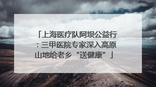 上海医疗队阿坝公益行：三甲医院专家深入高原山地给老乡“送健康”