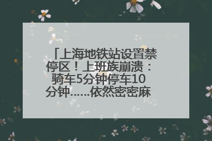上海地铁站设置禁停区！上班族崩溃：骑车5分钟停车10分钟……依然密密麻麻无从下脚？
