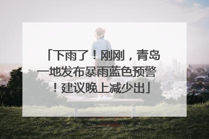 下雨了！刚刚，青岛一地发布暴雨蓝色预警！建议晚上减少出