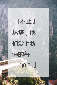 不止于环塔，他们爱上新疆的每一“面”