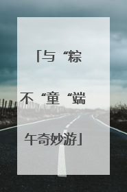 与“粽 不“童“端午奇妙游