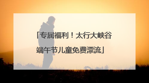专属福利！太行大峡谷端午节儿童免费漂流
